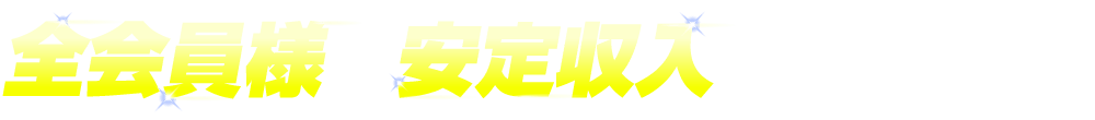 全会員様を安定収入へと誘います!