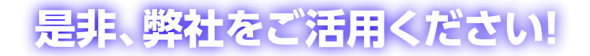 是非、弊社をご活用ください!