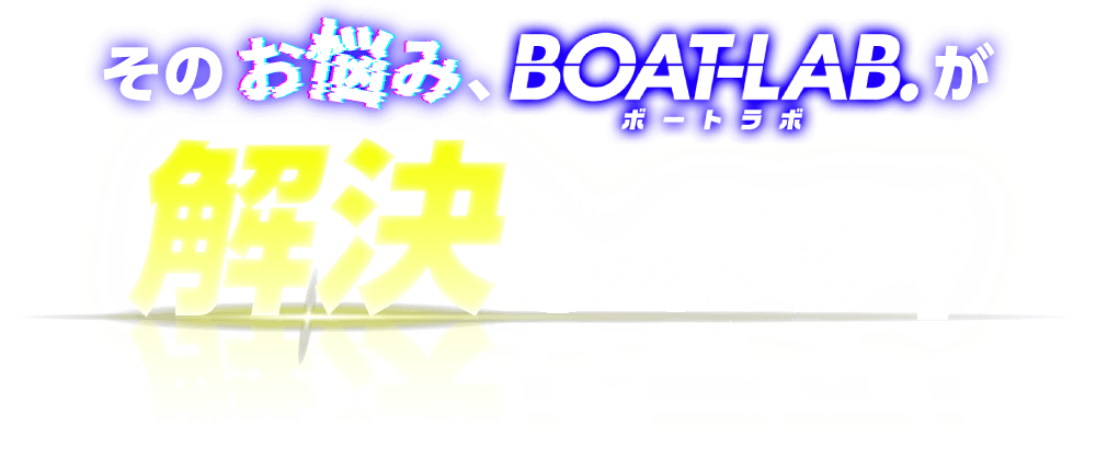 そのお悩み、BOAT-LAB.が解決します!