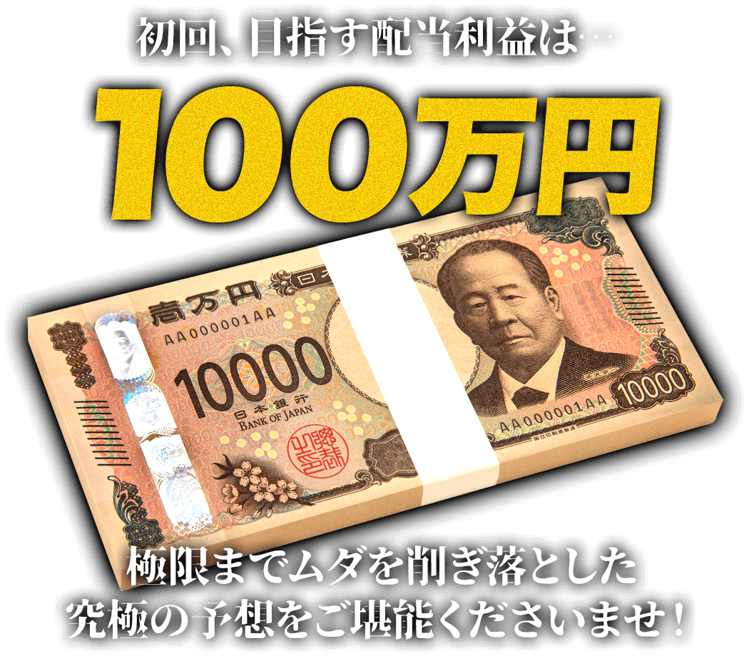 初回、目指す配当利益は…100万円 極限までムダを削ぎ落とした究極の予想をご堪能くださいませ！